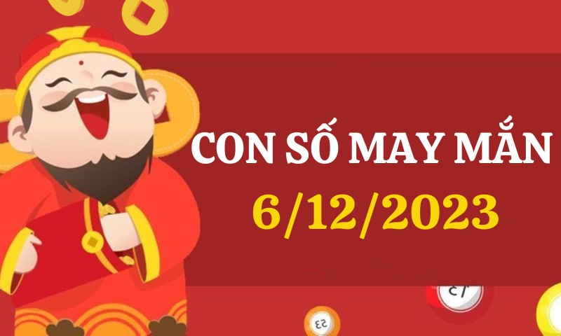 Con số may mắn hôm nay 6/12/2023 theo 12 con giáp, dãy số tài lộc theo tuổi của bạn